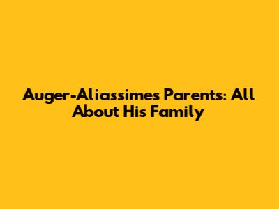 Auger-Aliassime's Parents: All About His Family
