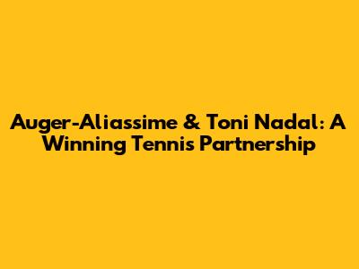 Auger-Aliassime & Toni Nadal: A Winning Tennis Partnership