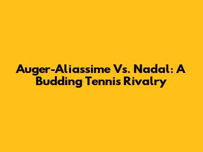 Auger-Aliassime Vs. Nadal: A Budding Tennis Rivalry
