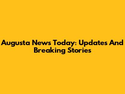 Augusta News Today: Updates And Breaking Stories