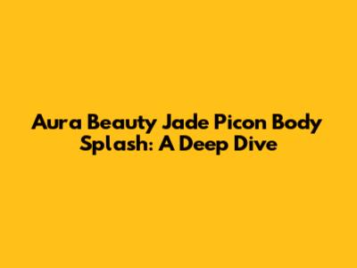 Aura Beauty Jade Picon Body Splash: A Deep Dive