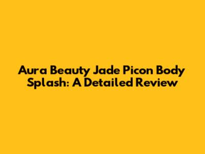 Aura Beauty Jade Picon Body Splash: A Detailed Review