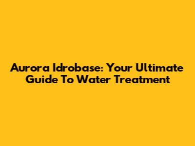 Aurora Idrobase: Your Ultimate Guide To Water Treatment