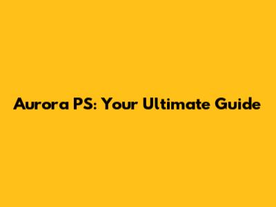 Aurora PS: Your Ultimate Guide