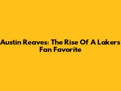 Austin Reaves: The Rise Of A Lakers' Fan Favorite