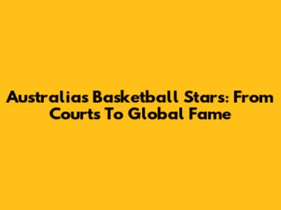 Australia's Basketball Stars: From Courts To Global Fame