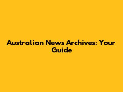 Australian News Archives: Your Guide