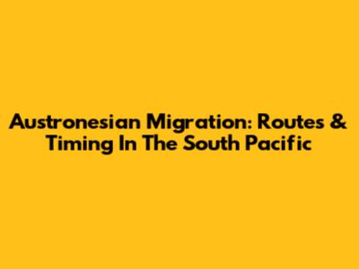 Austronesian Migration: Routes & Timing In The South Pacific