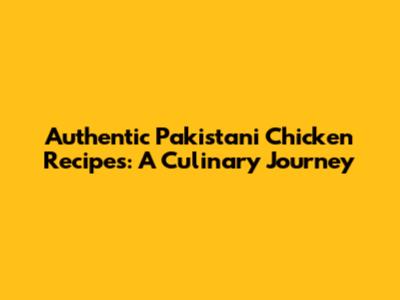 Authentic Pakistani Chicken Recipes: A Culinary Journey