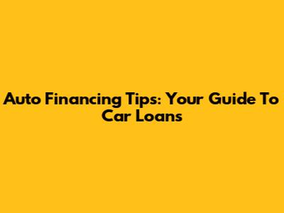 Auto Financing Tips: Your Guide To Car Loans