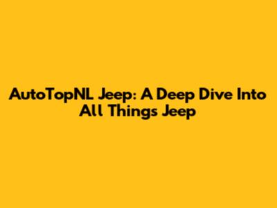 AutoTopNL Jeep: A Deep Dive Into All Things Jeep
