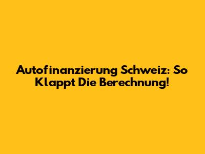 Autofinanzierung Schweiz: So Klappt Die Berechnung!