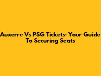 Auxerre Vs PSG Tickets: Your Guide To Securing Seats