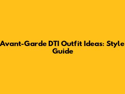 Avant-Garde DTI Outfit Ideas: Style Guide