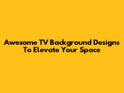 Awesome TV Background Designs To Elevate Your Space