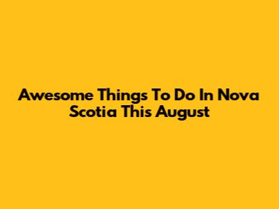 Awesome Things To Do In Nova Scotia This August