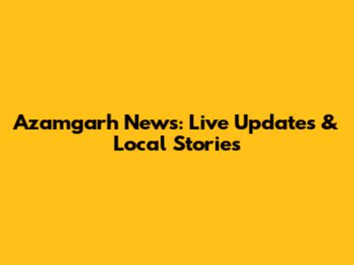 Azamgarh News: Live Updates & Local Stories