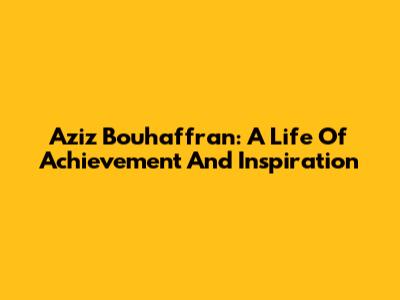 Aziz Bouhaffran: A Life Of Achievement And Inspiration