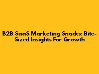 B2B SaaS Marketing Snacks: Bite-Sized Insights For Growth