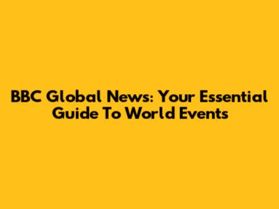 BBC Global News: Your Essential Guide To World Events