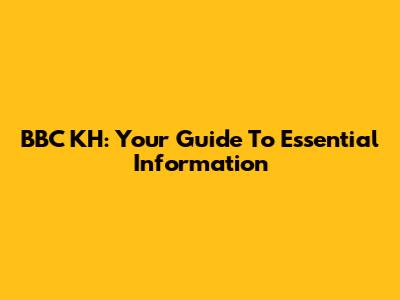 BBC KH: Your Guide To Essential Information