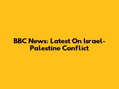 BBC News: Latest On Israel-Palestine Conflict