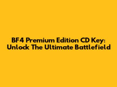 BF4 Premium Edition CD Key: Unlock The Ultimate Battlefield