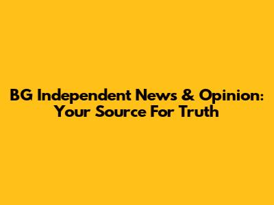 BG Independent News & Opinion: Your Source For Truth