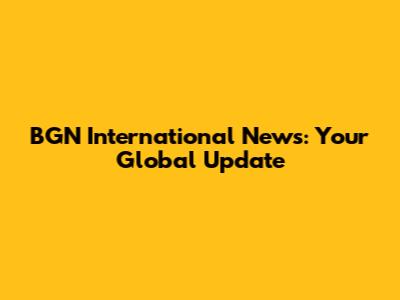 BGN International News: Your Global Update
