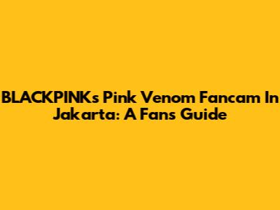 BLACKPINK's Pink Venom Fancam In Jakarta: A Fan's Guide