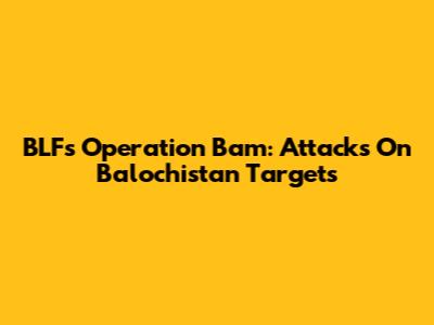 BLF's Operation Bam: Attacks On Balochistan Targets