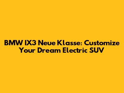 BMW IX3 Neue Klasse: Customize Your Dream Electric SUV