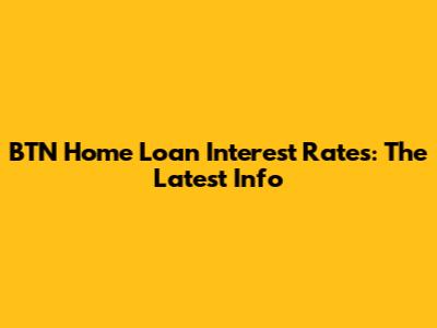 BTN Home Loan Interest Rates: The Latest Info