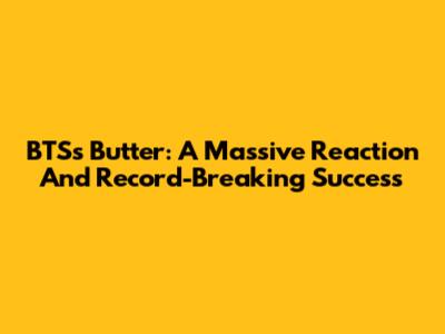 BTS's Butter: A Massive Reaction And Record-Breaking Success