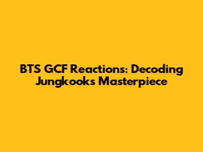 BTS GCF Reactions: Decoding Jungkook's Masterpiece