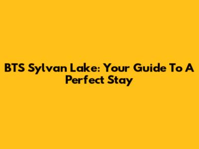 BTS Sylvan Lake: Your Guide To A Perfect Stay