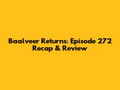 Baalveer Returns: Episode 272 Recap & Review