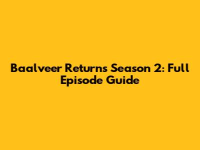 Baalveer Returns Season 2: Full Episode Guide