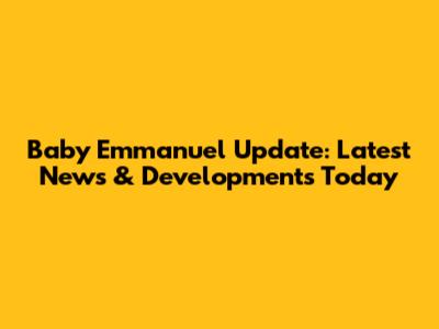 Baby Emmanuel Update: Latest News & Developments Today