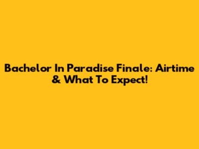 Bachelor In Paradise Finale: Airtime & What To Expect!