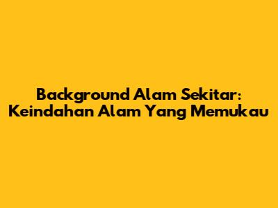 Background Alam Sekitar: Keindahan Alam Yang Memukau