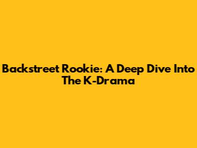Backstreet Rookie: A Deep Dive Into The K-Drama