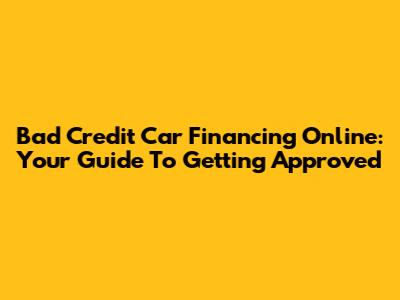 Bad Credit Car Financing Online: Your Guide To Getting Approved