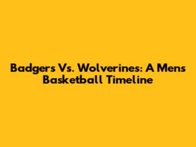 Badgers Vs. Wolverines: A Men's Basketball Timeline
