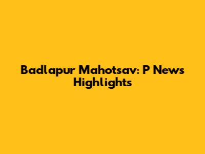 Badlapur Mahotsav: P News Highlights