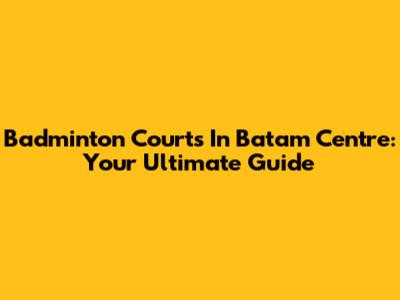 Badminton Courts In Batam Centre: Your Ultimate Guide