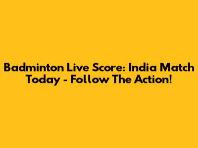Badminton Live Score: India Match Today - Follow The Action!