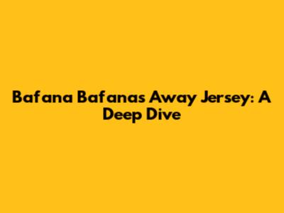 Bafana Bafana's Away Jersey: A Deep Dive