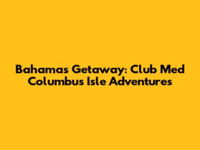 Bahamas Getaway: Club Med Columbus Isle Adventures
