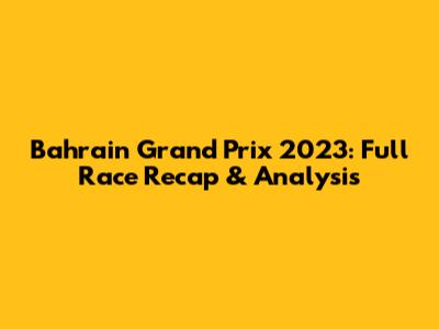 Bahrain Grand Prix 2023: Full Race Recap & Analysis